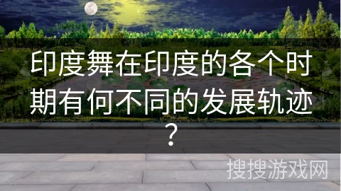 印度舞在印度的各个时期有何不同的发展轨迹？