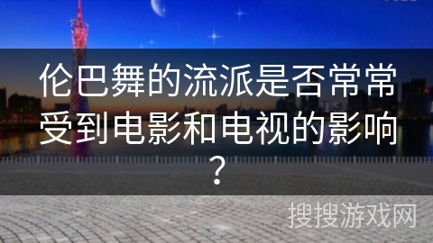 伦巴舞的流派是否常常受到电影和电视的影响？