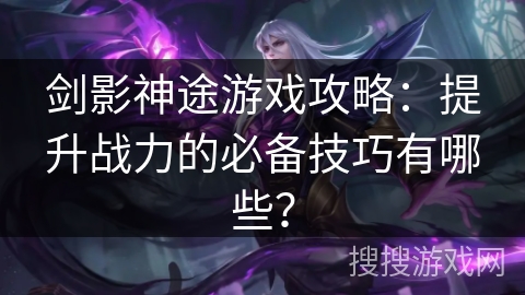 剑影神途游戏攻略：提升战力的必备技巧有哪些？