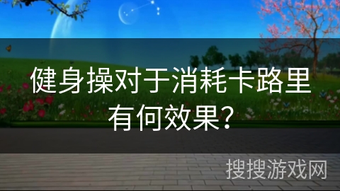 健身操对于消耗卡路里有何效果？