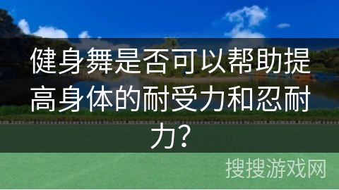 健身舞是否可以帮助提高身体的耐受力和忍耐力？
