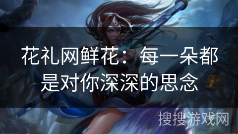 花礼网鲜花：每一朵都是对你深深的思念