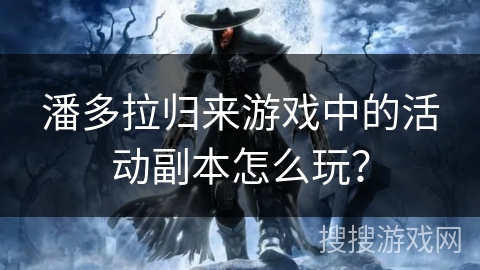 潘多拉归来游戏中的活动副本怎么玩？