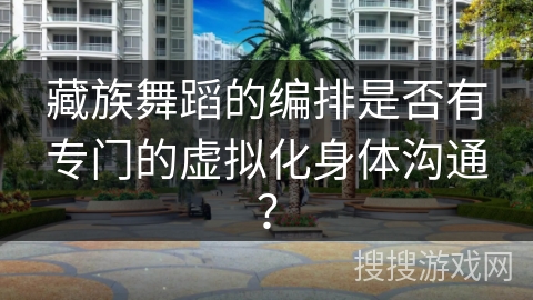 藏族舞蹈的编排是否有专门的虚拟化身体沟通？