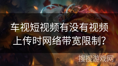 车视短视频有没有视频上传时网络带宽限制？
