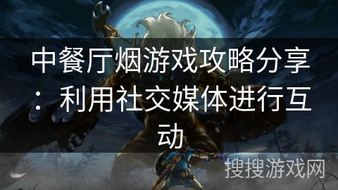中餐厅烟游戏攻略分享：利用社交媒体进行互动