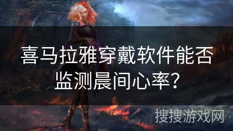 喜马拉雅穿戴软件能否监测晨间心率？