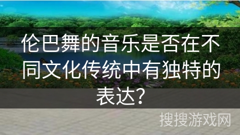伦巴舞的音乐是否在不同文化传统中有独特的表达？