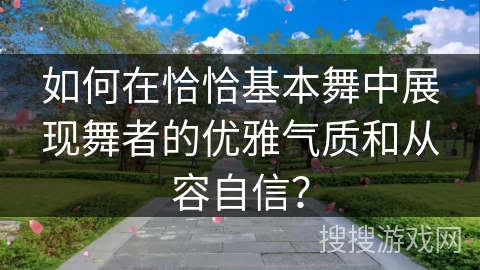 如何在恰恰基本舞中展现舞者的优雅气质和从容自信？