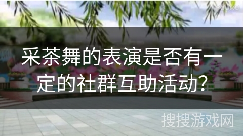 采茶舞的表演是否有一定的社群互助活动？
