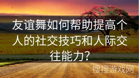 友谊舞如何帮助提高个人的社交技巧和人际交往能力？