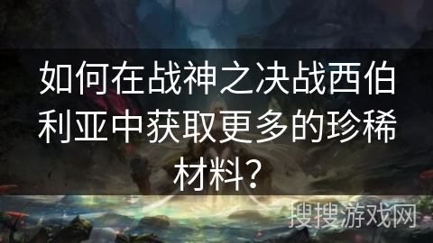 如何在战神之决战西伯利亚中获取更多的珍稀材料？