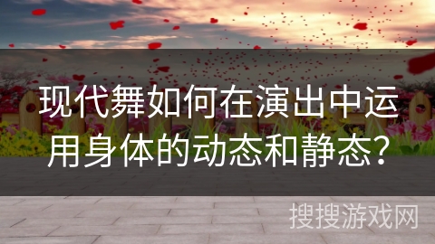 现代舞如何在演出中运用身体的动态和静态？