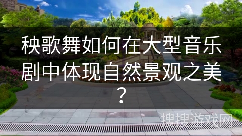 秧歌舞如何在大型音乐剧中体现自然景观之美？
