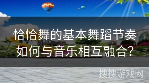 恰恰舞的基本舞蹈节奏如何与音乐相互融合？