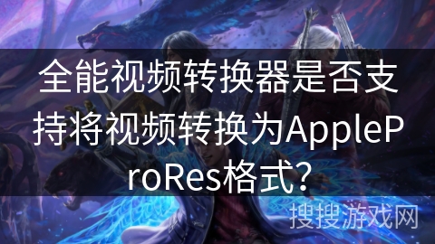 全能视频转换器是否支持将视频转换为AppleProRes格式？