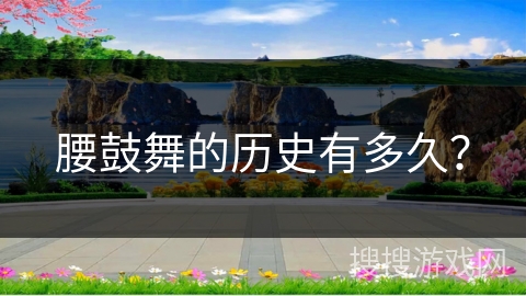 腰鼓舞的历史有多久？