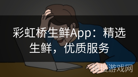 彩虹桥生鲜App：精选生鲜，优质服务