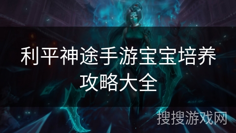 利平神途手游宝宝培养攻略大全