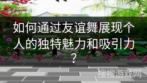 如何通过友谊舞展现个人的独特魅力和吸引力？