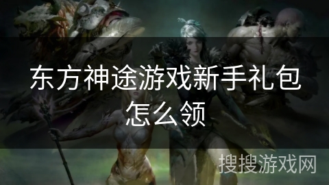 东方神途游戏新手礼包怎么领