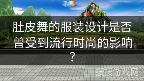 肚皮舞的服装设计是否曾受到流行时尚的影响？