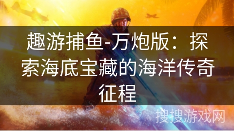 趣游捕鱼-万炮版：探索海底宝藏的海洋传奇征程