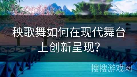 秧歌舞如何在现代舞台上创新呈现？