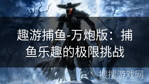 趣游捕鱼-万炮版：捕鱼乐趣的极限挑战