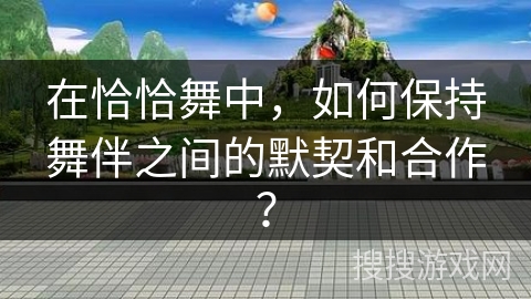 在恰恰舞中，如何保持舞伴之间的默契和合作？
