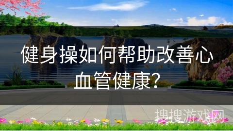 健身操如何帮助改善心血管健康？