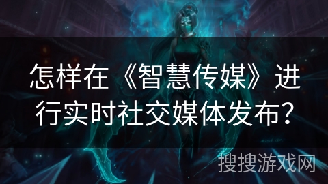 怎样在《智慧传媒》进行实时社交媒体发布？
