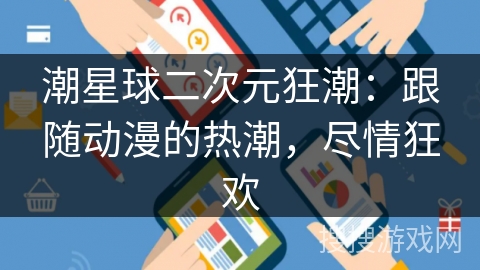 潮星球二次元狂潮：跟随动漫的热潮，尽情狂欢