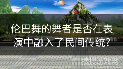 伦巴舞的舞者是否在表演中融入了民间传统？