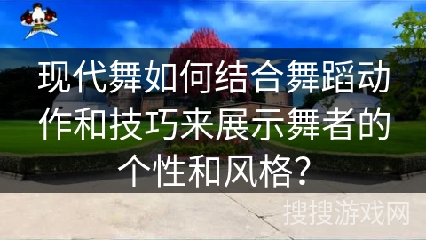 现代舞如何结合舞蹈动作和技巧来展示舞者的个性和风格？