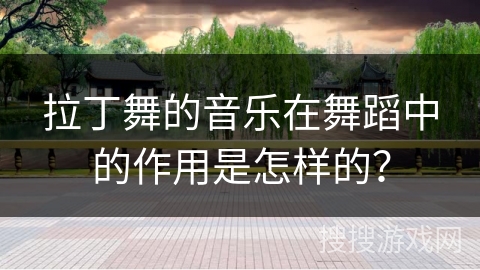 拉丁舞的音乐在舞蹈中的作用是怎样的？