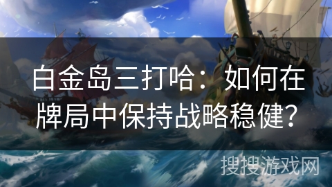 白金岛三打哈：如何在牌局中保持战略稳健？