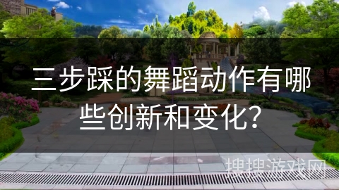 三步踩的舞蹈动作有哪些创新和变化？