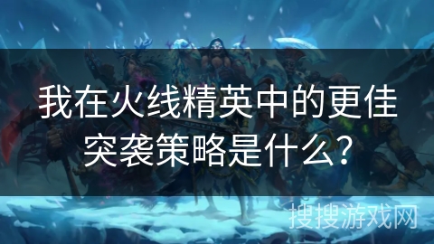 我在火线精英中的更佳突袭策略是什么？