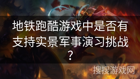 地铁跑酷游戏中是否有支持实景军事演习挑战？