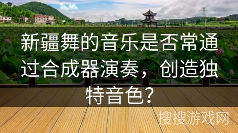 新疆舞的音乐是否常通过合成器演奏，创造独特音色？