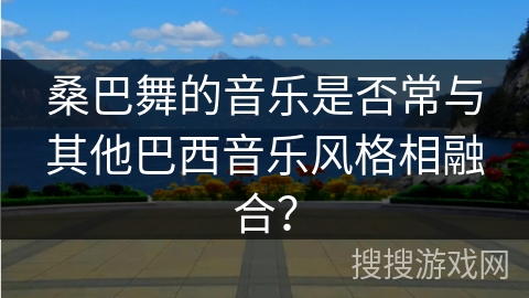 桑巴舞的音乐是否常与其他巴西音乐风格相融合？