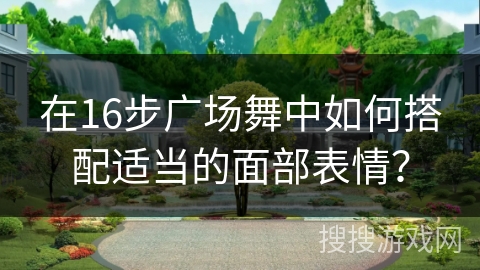 在16步广场舞中如何搭配适当的面部表情？