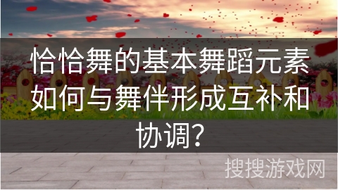恰恰舞的基本舞蹈元素如何与舞伴形成互补和协调？