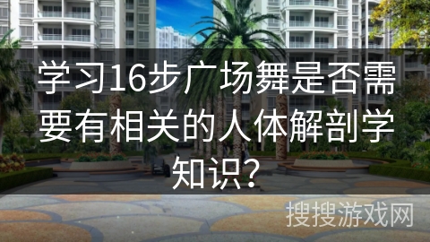 学习16步广场舞是否需要有相关的人体解剖学知识？