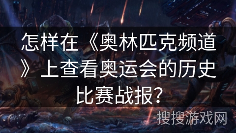 怎样在《奥林匹克频道》上查看奥运会的历史比赛战报？