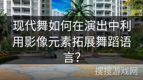 现代舞如何在演出中利用影像元素拓展舞蹈语言？