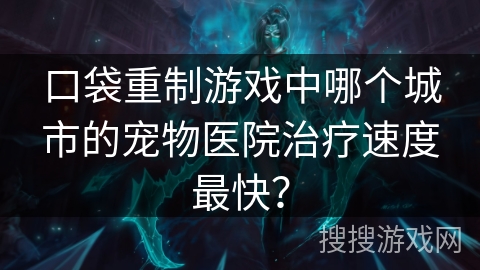 口袋重制游戏中哪个城市的宠物医院治疗速度最快？