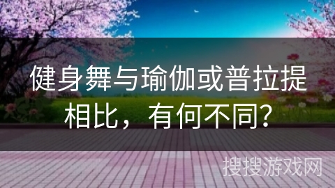 健身舞与瑜伽或普拉提相比，有何不同？
