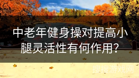 中老年健身操对提高小腿灵活性有何作用？